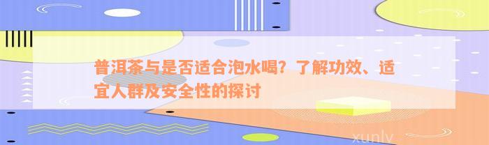 普洱茶与是否适合泡水喝？了解功效、适宜人群及安全性的探讨