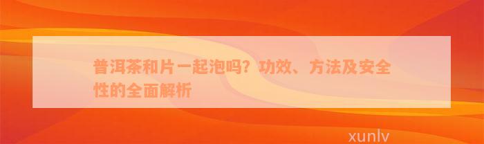 普洱茶和片一起泡吗？功效、方法及安全性的全面解析