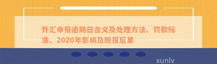 外汇申报逾期日含义及处理方法、罚款标准、2020年影响及晚报后果