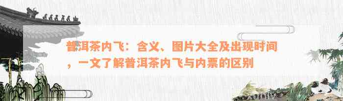 普洱茶内飞：含义、图片大全及出现时间，一文了解普洱茶内飞与内票的区别