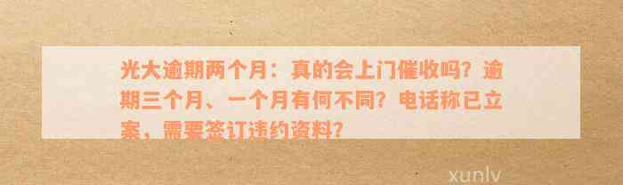 光大逾期两个月：真的会上门催收吗？逾期三个月、一个月有何不同？电话称已立案，需要签订违约资料？