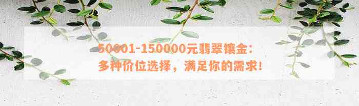 50001-150000元翡翠镶金：多种价位选择，满足你的需求！