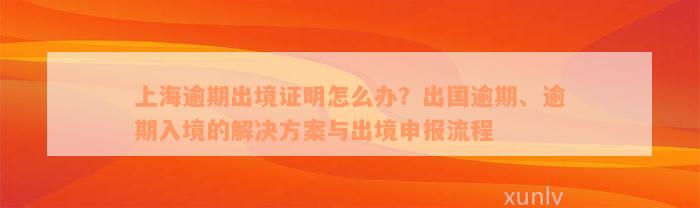 上海逾期出境证明怎么办？出国逾期、逾期入境的解决方案与出境申报流程