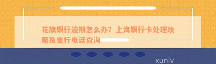 花旗银行逾期怎么办？上海银行卡处理攻略及支行电话查询