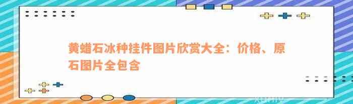 黄蜡石冰种挂件图片欣赏大全：价格、原石图片全包含