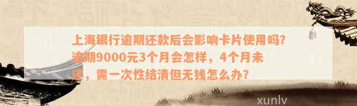 上海银行逾期还款后会影响卡片使用吗？逾期9000元3个月会怎样，4个月未还，需一次性结清但无钱怎么办？