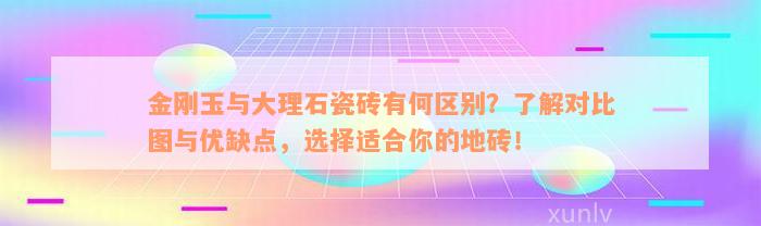 金刚玉与大理石瓷砖有何区别？了解对比图与优缺点，选择适合你的地砖！