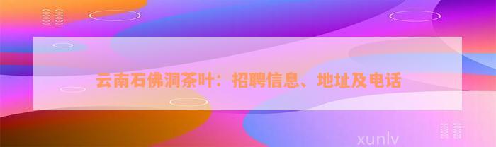 云南石佛洞茶叶：招聘信息、地址及电话