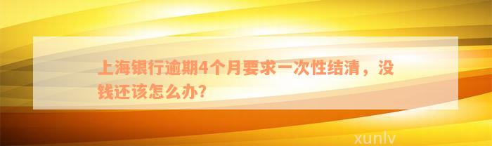 上海银行逾期4个月要求一次性结清，没钱还该怎么办？