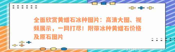 全面欣赏黄蜡石冰种图片：高清大图、视频展示，一网打尽！附带冰种黄蜡石价格及原石图片