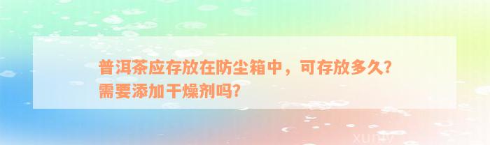 普洱茶应存放在防尘箱中，可存放多久？需要添加干燥剂吗？