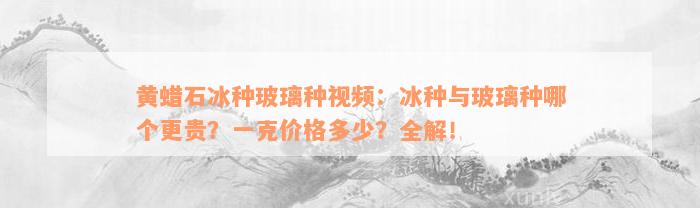 黄蜡石冰种玻璃种视频：冰种与玻璃种哪个更贵？一克价格多少？全解！