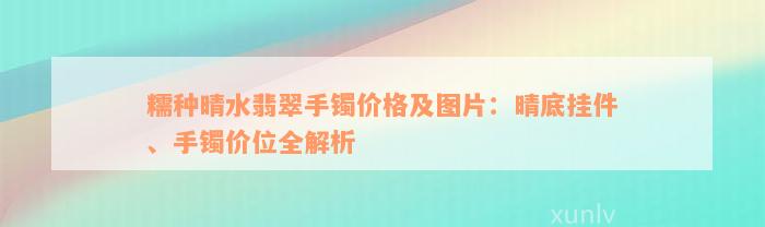 糯种晴水翡翠手镯价格及图片：晴底挂件、手镯价位全解析