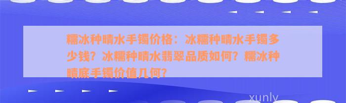 糯冰种晴水手镯价格：冰糯种晴水手镯多少钱？冰糯种晴水翡翠品质如何？糯冰种晴底手镯价值几何？