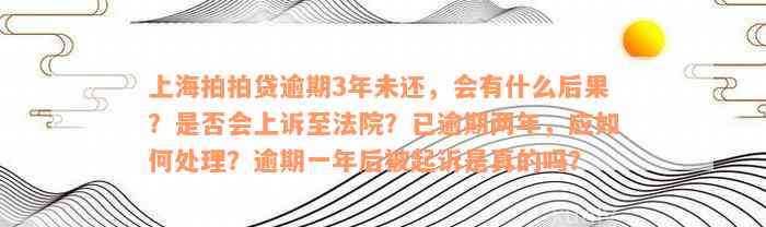 上海拍拍贷逾期3年未还，会有什么后果？是否会上诉至法院？已逾期两年，应如何处理？逾期一年后被起诉是真的吗？