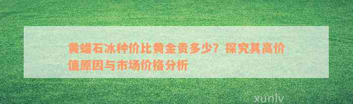 黄蜡石冰种价比黄金贵多少？探究其高价值原因与市场价格分析