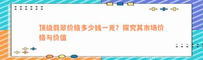 顶级翡翠价格多少钱一克？探究其市场价格与价值