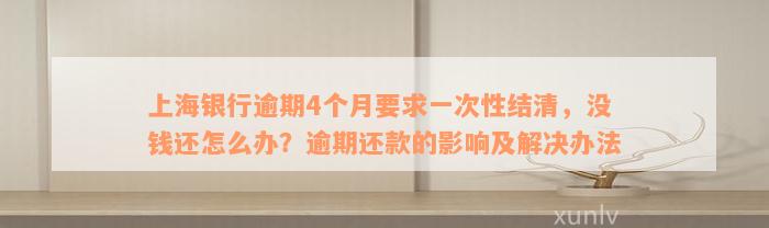 上海银行逾期4个月要求一次性结清，没钱还怎么办？逾期还款的影响及解决办法