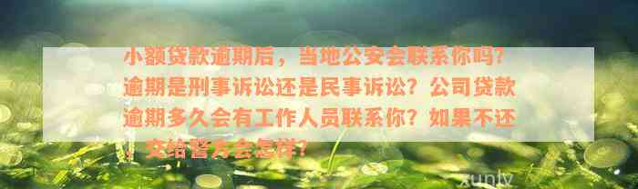 小额贷款逾期后，当地公安会联系你吗？逾期是刑事诉讼还是民事诉讼？公司贷款逾期多久会有工作人员联系你？如果不还，交给警方会怎样？