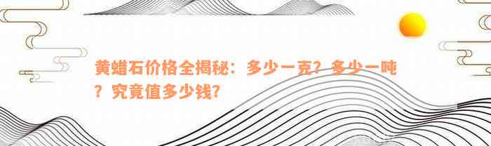 黄蜡石价格全揭秘：多少一克？多少一吨？究竟值多少钱？