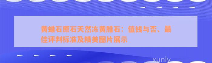 黄蜡石原石天然冻黄腊石：值钱与否、最佳评判标准及精美图片展示