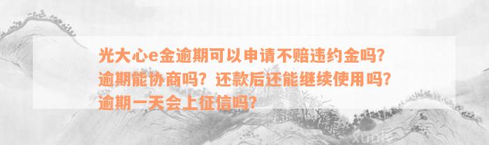 光大心e金逾期可以申请不赔违约金吗？逾期能协商吗？还款后还能继续使用吗？逾期一天会上征信吗？