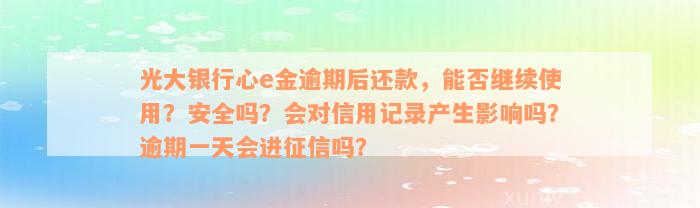 光大银行心e金逾期后还款，能否继续使用？安全吗？会对信用记录产生影响吗？逾期一天会进征信吗？