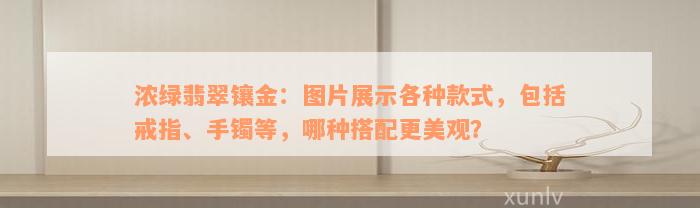 浓绿翡翠镶金：图片展示各种款式，包括戒指、手镯等，哪种搭配更美观？