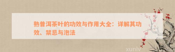 熟普洱茶叶的功效与作用大全：详解其功效、禁忌与泡法