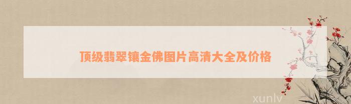 顶级翡翠镶金佛图片高清大全及价格