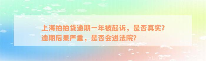 上海拍拍贷逾期一年被起诉，是否真实？逾期后果严重，是否会进法院？