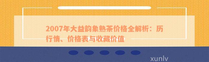 2007年大益韵象熟茶价格全解析：历行情、价格表与收藏价值