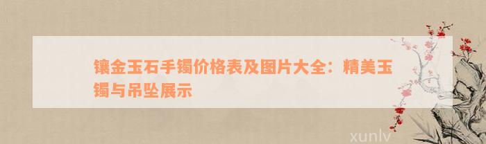 镶金玉石手镯价格表及图片大全：精美玉镯与吊坠展示