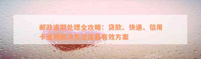 邮政逾期处理全攻略：贷款、快递、信用卡逾期解决方法及最有效方案