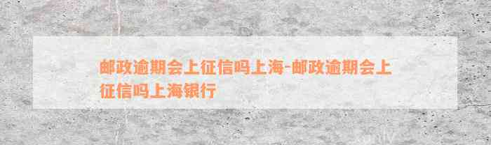 邮政逾期会上征信吗上海-邮政逾期会上征信吗上海银行