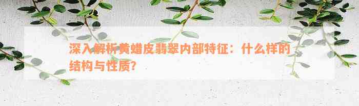 深入解析黄蜡皮翡翠内部特征：什么样的结构与性质？