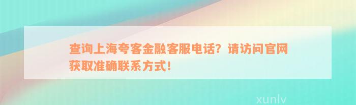 查询上海夸客金融客服电话？请访问官网获取准确联系方式！