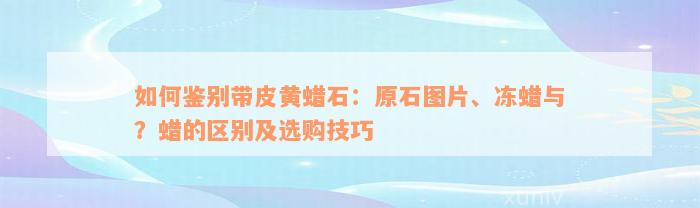 如何鉴别带皮黄蜡石：原石图片、冻蜡与？蜡的区别及选购技巧