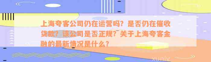 上海夸客公司仍在运营吗？是否仍在催收贷款？该公司是否正规？关于上海夸客金融的最新情况是什么？