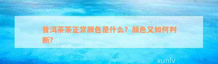 普洱茶茶正常颜色是什么？颜色又如何判断？