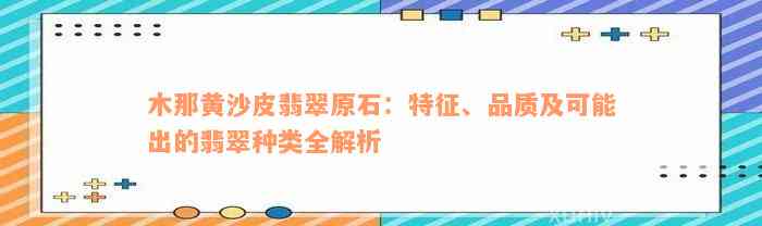 木那黄沙皮翡翠原石：特征、品质及可能出的翡翠种类全解析