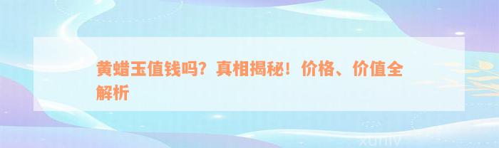 黄蜡玉值钱吗？真相揭秘！价格、价值全解析