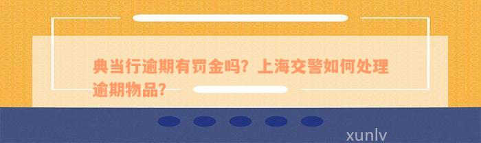 典当行逾期有罚金吗？上海交警如何处理逾期物品？