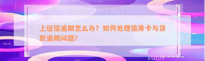 上征信逾期怎么办？如何处理信用卡与贷款逾期问题？