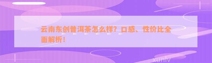 云南东创普洱茶怎么样？口感、性价比全面解析！