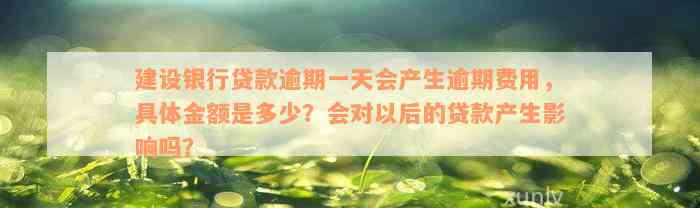 建设银行贷款逾期一天会产生逾期费用，具体金额是多少？会对以后的贷款产生影响吗？