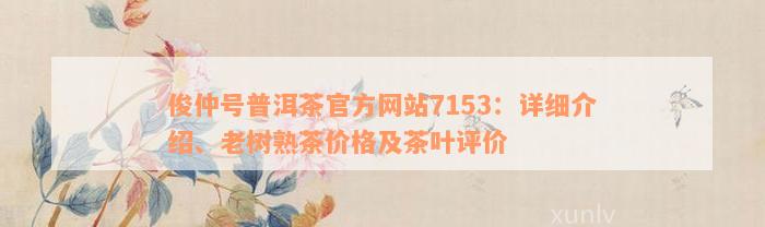 俊仲号普洱茶官方网站7153：详细介绍、老树熟茶价格及茶叶评价