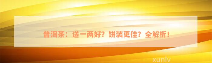 普洱茶：送一两好？饼装更佳？全解析！