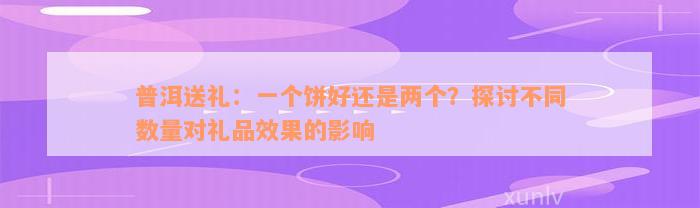 普洱送礼：一个饼好还是两个？探讨不同数量对礼品效果的影响