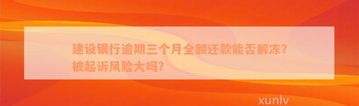 建设银行逾期三个月全额还款能否解冻？被起诉风险大吗？